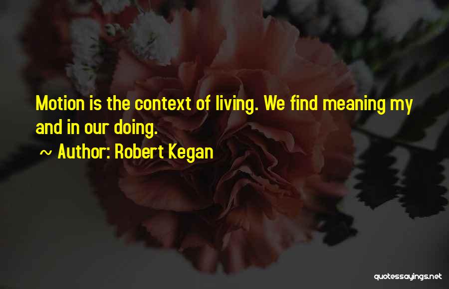 Robert Kegan Quotes: Motion Is The Context Of Living. We Find Meaning My And In Our Doing.
