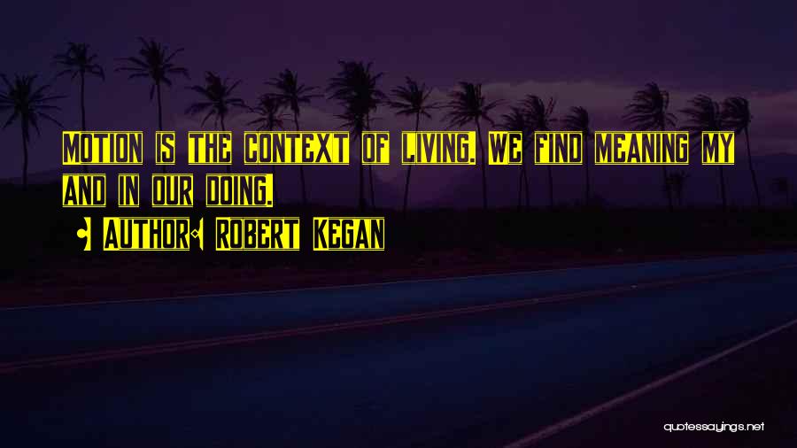 Robert Kegan Quotes: Motion Is The Context Of Living. We Find Meaning My And In Our Doing.
