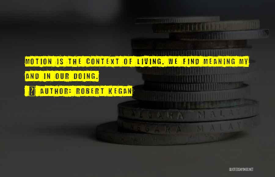 Robert Kegan Quotes: Motion Is The Context Of Living. We Find Meaning My And In Our Doing.