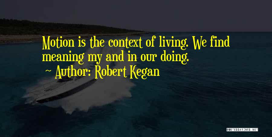 Robert Kegan Quotes: Motion Is The Context Of Living. We Find Meaning My And In Our Doing.