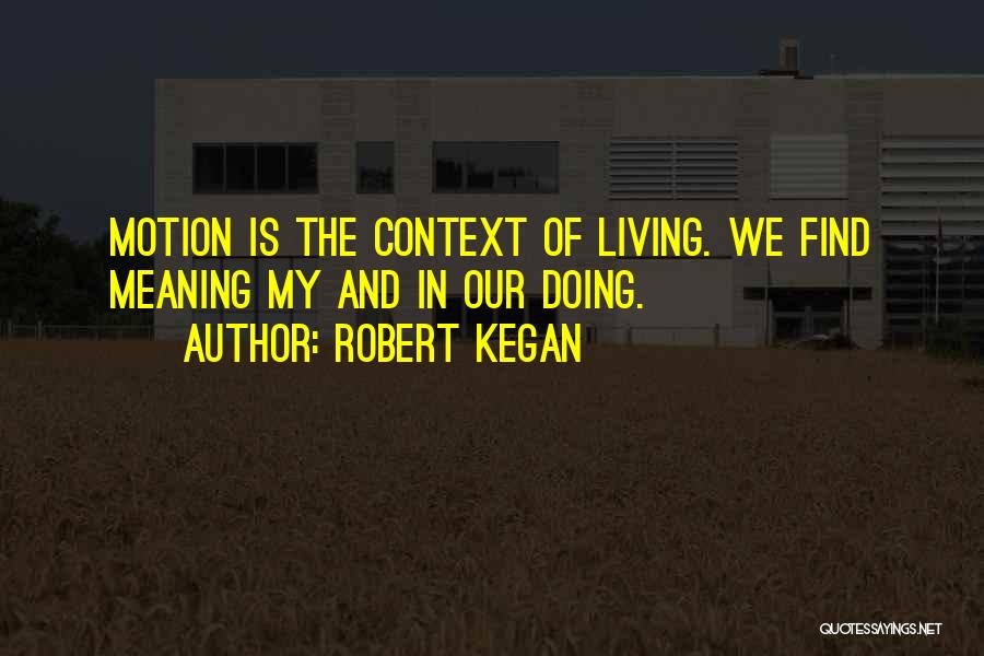 Robert Kegan Quotes: Motion Is The Context Of Living. We Find Meaning My And In Our Doing.