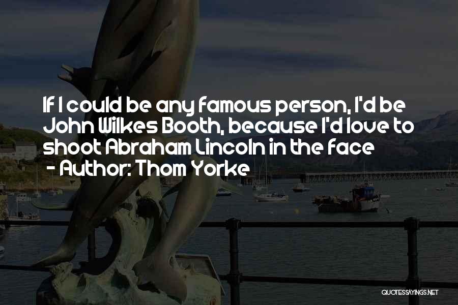 Thom Yorke Quotes: If I Could Be Any Famous Person, I'd Be John Wilkes Booth, Because I'd Love To Shoot Abraham Lincoln In