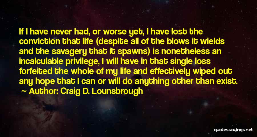 Craig D. Lounsbrough Quotes: If I Have Never Had, Or Worse Yet, I Have Lost The Conviction That Life (despite All Of The Blows
