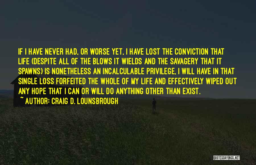 Craig D. Lounsbrough Quotes: If I Have Never Had, Or Worse Yet, I Have Lost The Conviction That Life (despite All Of The Blows