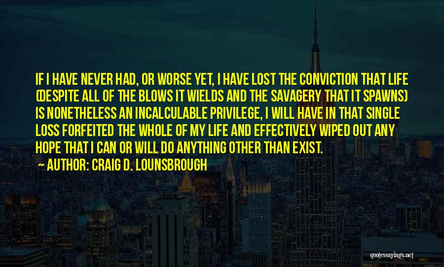 Craig D. Lounsbrough Quotes: If I Have Never Had, Or Worse Yet, I Have Lost The Conviction That Life (despite All Of The Blows