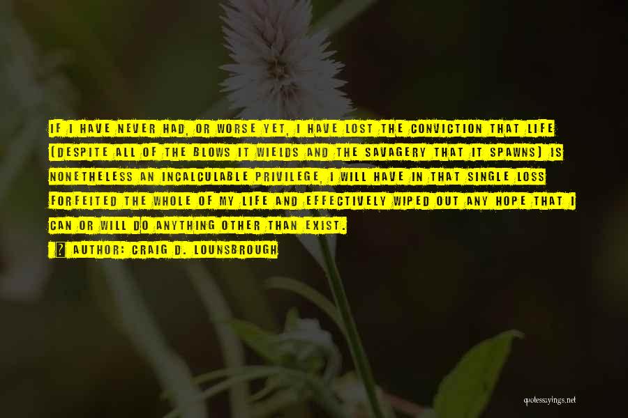 Craig D. Lounsbrough Quotes: If I Have Never Had, Or Worse Yet, I Have Lost The Conviction That Life (despite All Of The Blows