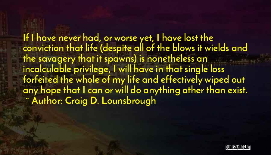 Craig D. Lounsbrough Quotes: If I Have Never Had, Or Worse Yet, I Have Lost The Conviction That Life (despite All Of The Blows