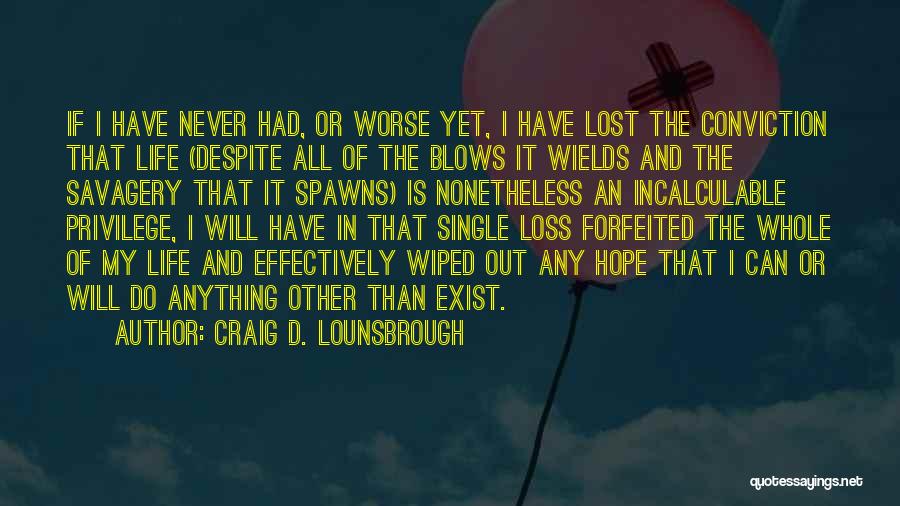 Craig D. Lounsbrough Quotes: If I Have Never Had, Or Worse Yet, I Have Lost The Conviction That Life (despite All Of The Blows