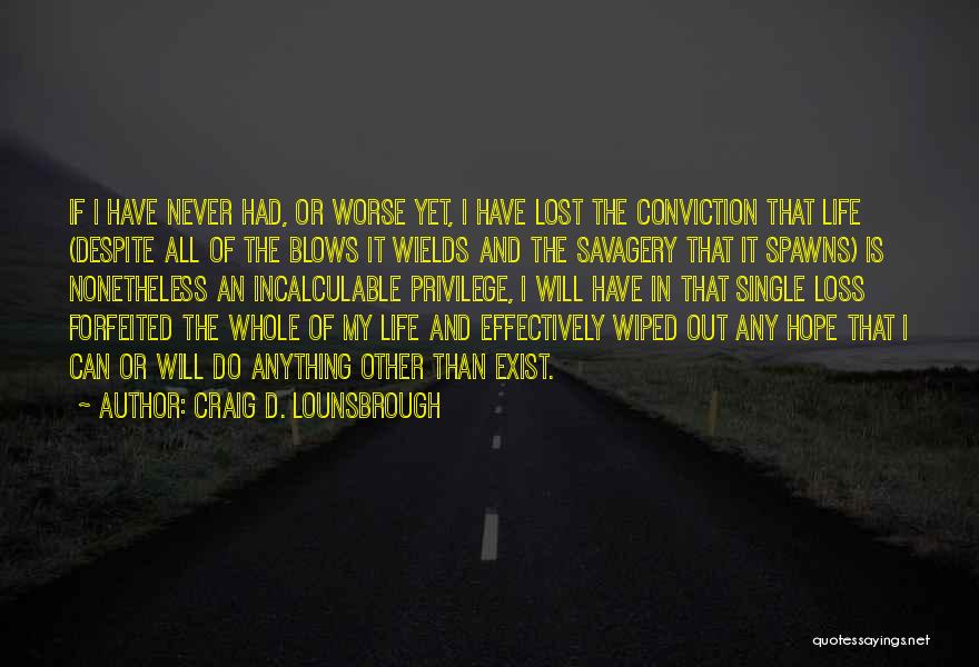 Craig D. Lounsbrough Quotes: If I Have Never Had, Or Worse Yet, I Have Lost The Conviction That Life (despite All Of The Blows