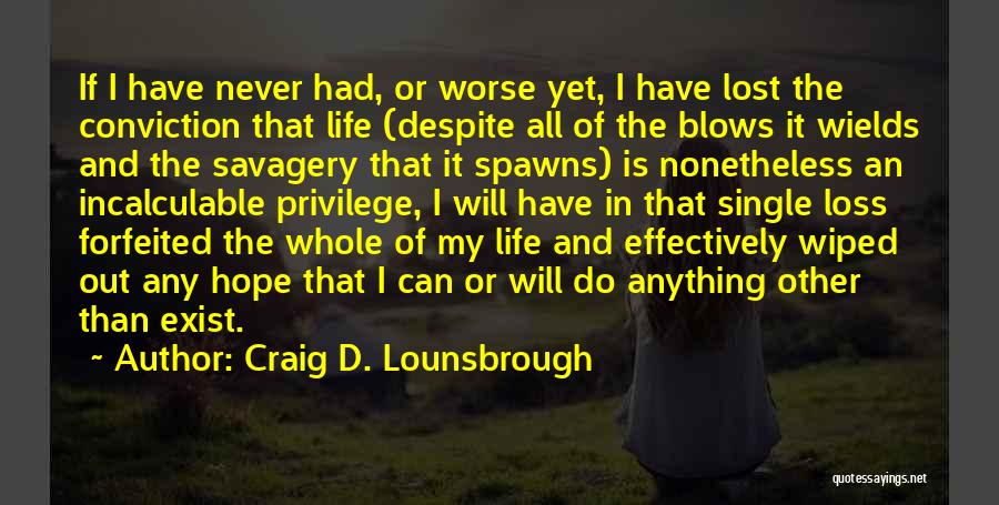 Craig D. Lounsbrough Quotes: If I Have Never Had, Or Worse Yet, I Have Lost The Conviction That Life (despite All Of The Blows