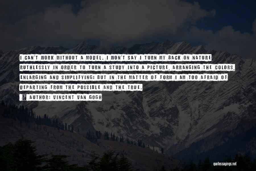 Vincent Van Gogh Quotes: I Can't Work Without A Model. I Won't Say I Turn My Back On Nature Ruthlessly In Order To Turn