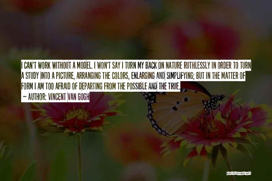 Vincent Van Gogh Quotes: I Can't Work Without A Model. I Won't Say I Turn My Back On Nature Ruthlessly In Order To Turn