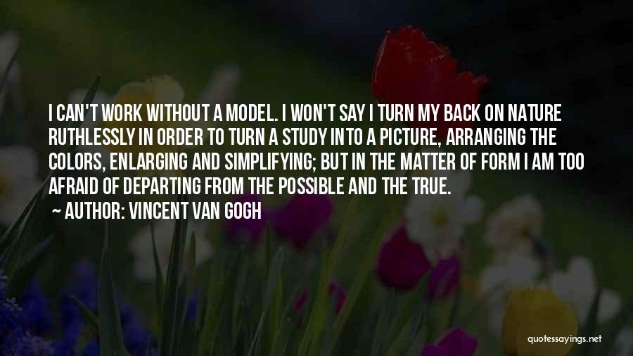 Vincent Van Gogh Quotes: I Can't Work Without A Model. I Won't Say I Turn My Back On Nature Ruthlessly In Order To Turn