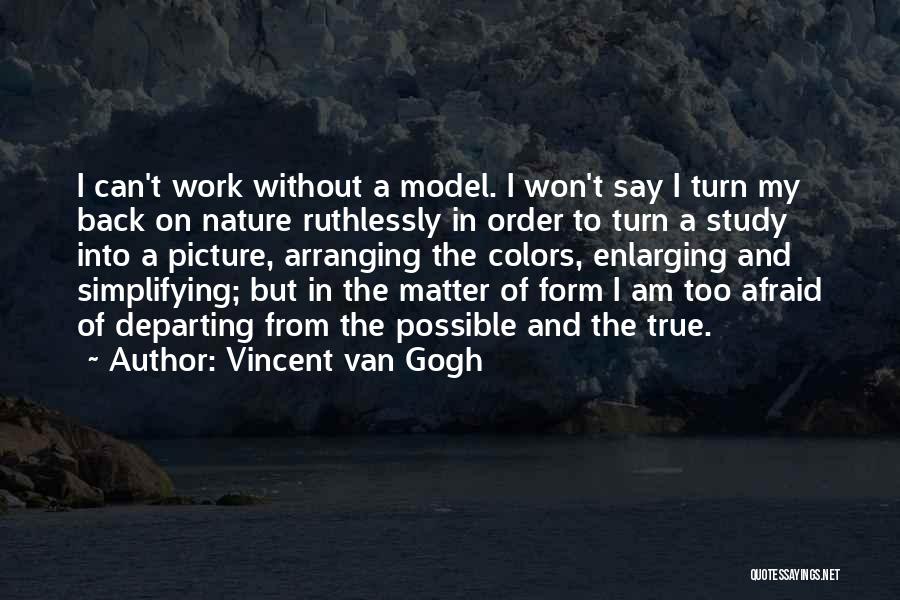 Vincent Van Gogh Quotes: I Can't Work Without A Model. I Won't Say I Turn My Back On Nature Ruthlessly In Order To Turn