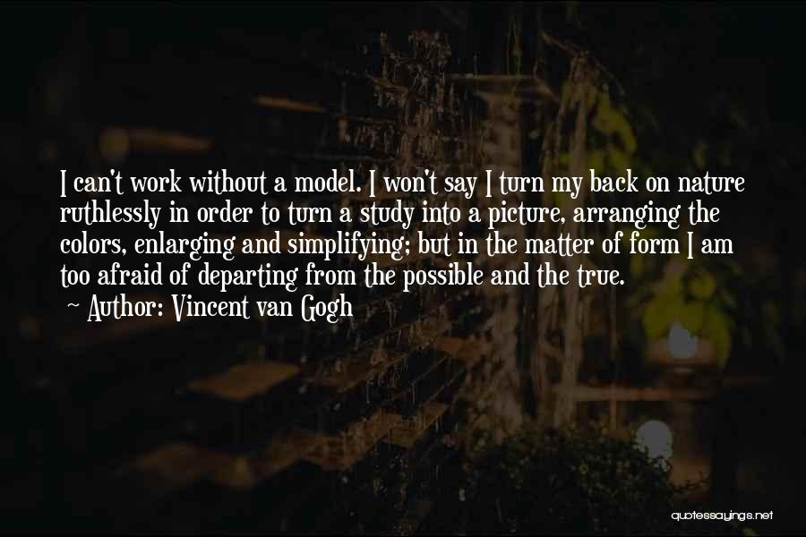 Vincent Van Gogh Quotes: I Can't Work Without A Model. I Won't Say I Turn My Back On Nature Ruthlessly In Order To Turn