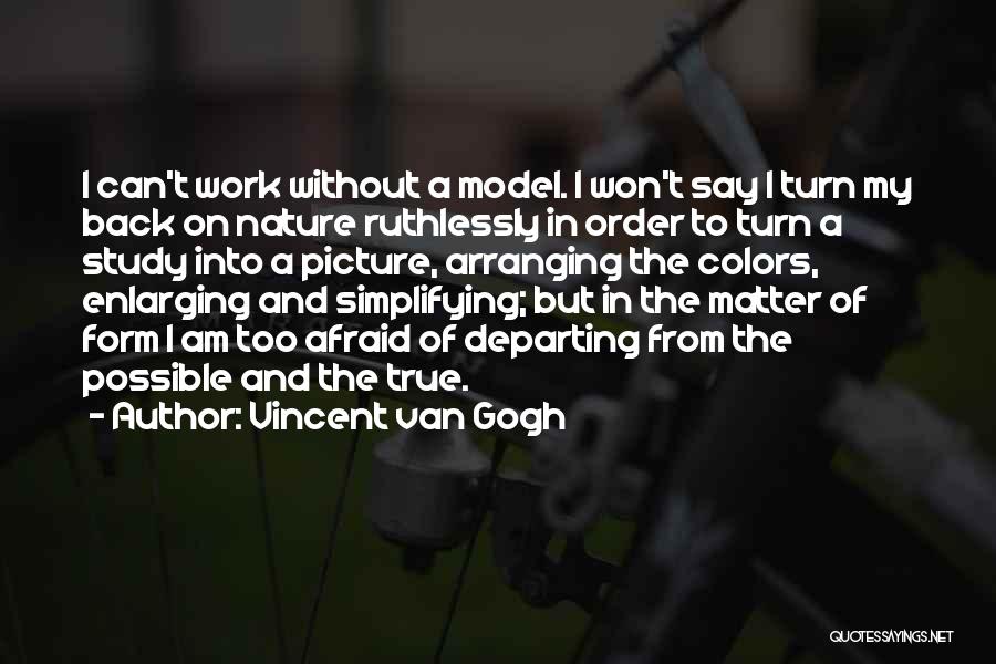 Vincent Van Gogh Quotes: I Can't Work Without A Model. I Won't Say I Turn My Back On Nature Ruthlessly In Order To Turn