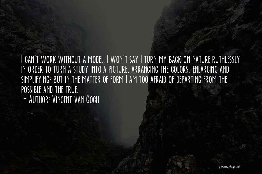 Vincent Van Gogh Quotes: I Can't Work Without A Model. I Won't Say I Turn My Back On Nature Ruthlessly In Order To Turn