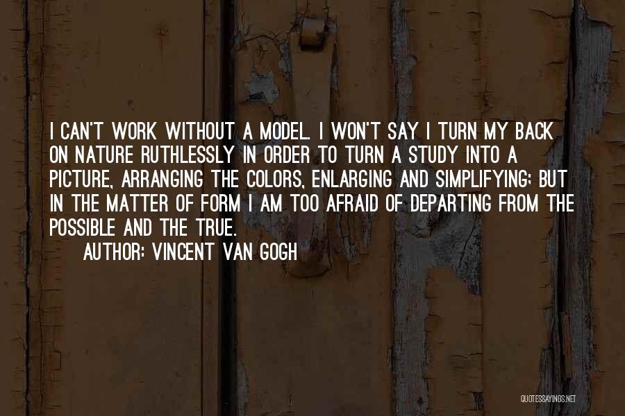 Vincent Van Gogh Quotes: I Can't Work Without A Model. I Won't Say I Turn My Back On Nature Ruthlessly In Order To Turn