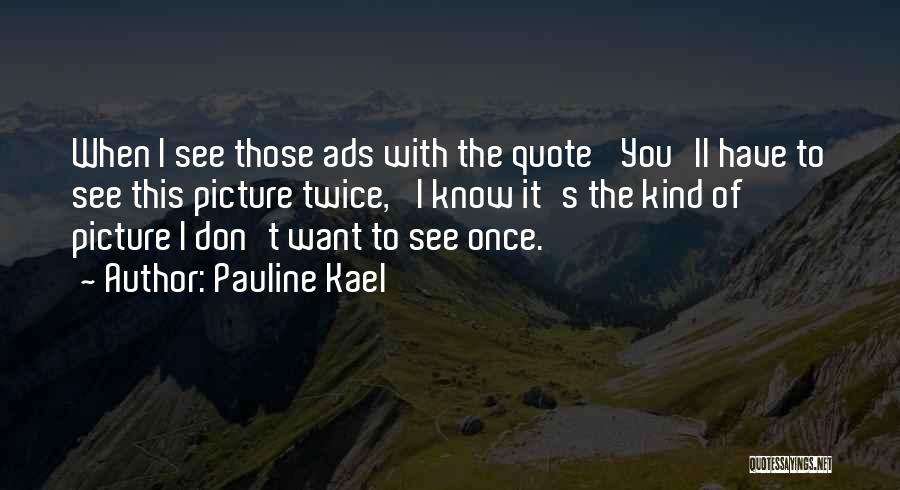 Pauline Kael Quotes: When I See Those Ads With The Quote 'you'll Have To See This Picture Twice,' I Know It's The Kind
