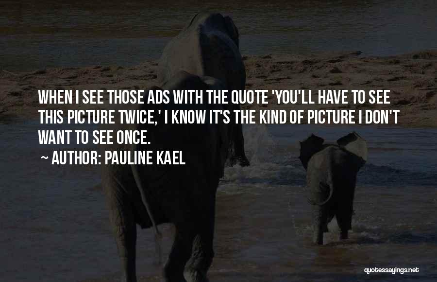 Pauline Kael Quotes: When I See Those Ads With The Quote 'you'll Have To See This Picture Twice,' I Know It's The Kind