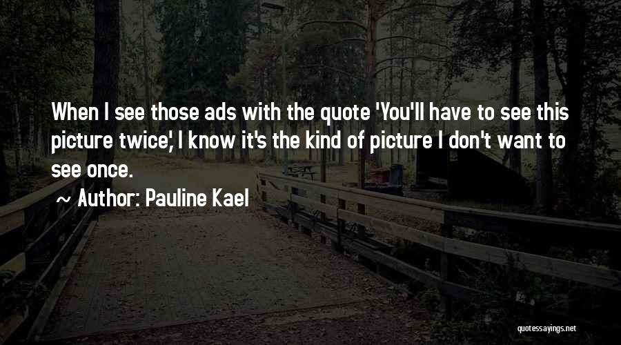 Pauline Kael Quotes: When I See Those Ads With The Quote 'you'll Have To See This Picture Twice,' I Know It's The Kind