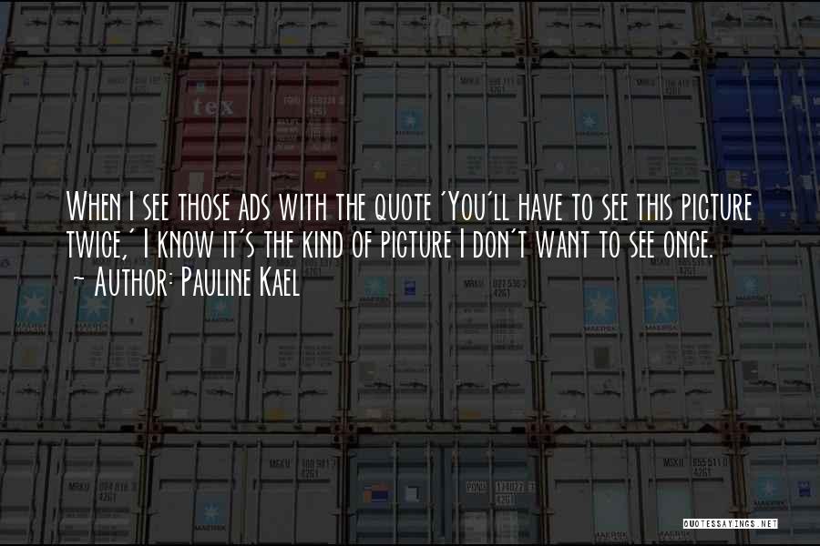 Pauline Kael Quotes: When I See Those Ads With The Quote 'you'll Have To See This Picture Twice,' I Know It's The Kind