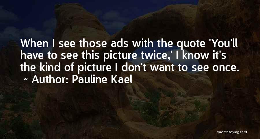 Pauline Kael Quotes: When I See Those Ads With The Quote 'you'll Have To See This Picture Twice,' I Know It's The Kind