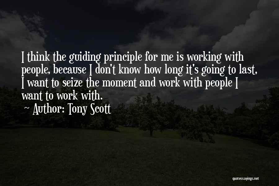 Tony Scott Quotes: I Think The Guiding Principle For Me Is Working With People, Because I Don't Know How Long It's Going To