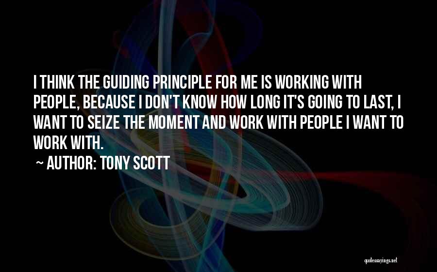 Tony Scott Quotes: I Think The Guiding Principle For Me Is Working With People, Because I Don't Know How Long It's Going To