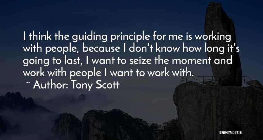 Tony Scott Quotes: I Think The Guiding Principle For Me Is Working With People, Because I Don't Know How Long It's Going To