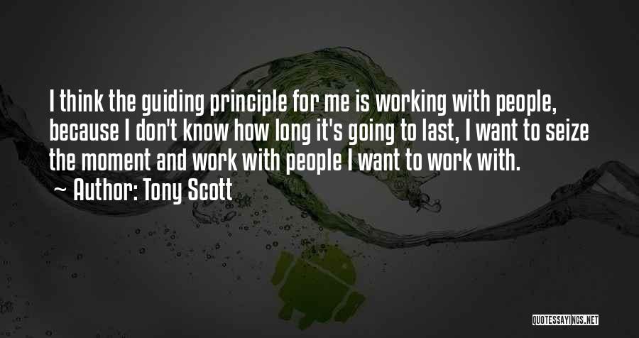 Tony Scott Quotes: I Think The Guiding Principle For Me Is Working With People, Because I Don't Know How Long It's Going To