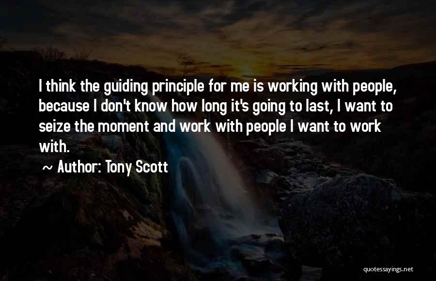 Tony Scott Quotes: I Think The Guiding Principle For Me Is Working With People, Because I Don't Know How Long It's Going To