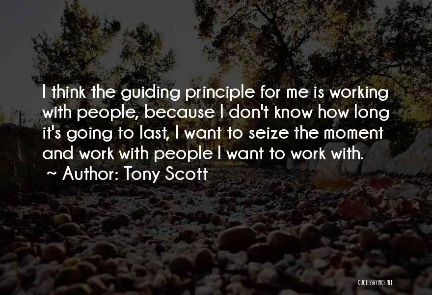 Tony Scott Quotes: I Think The Guiding Principle For Me Is Working With People, Because I Don't Know How Long It's Going To