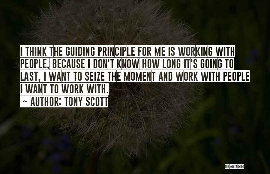 Tony Scott Quotes: I Think The Guiding Principle For Me Is Working With People, Because I Don't Know How Long It's Going To