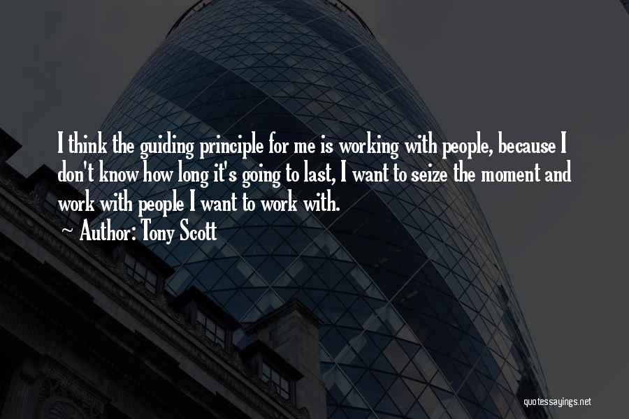 Tony Scott Quotes: I Think The Guiding Principle For Me Is Working With People, Because I Don't Know How Long It's Going To