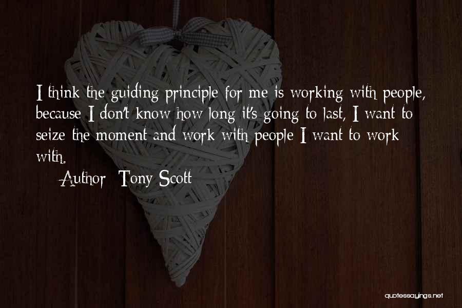 Tony Scott Quotes: I Think The Guiding Principle For Me Is Working With People, Because I Don't Know How Long It's Going To