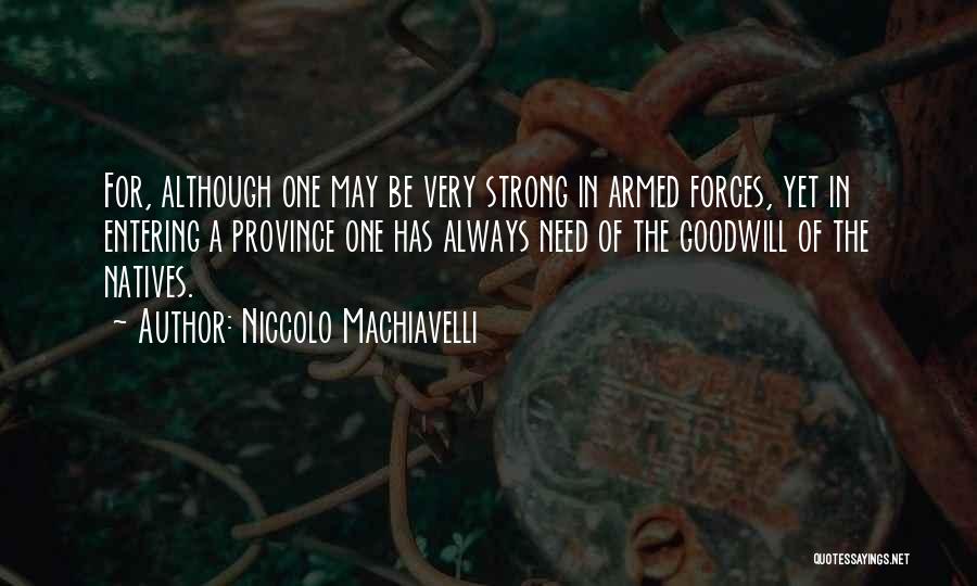 Niccolo Machiavelli Quotes: For, Although One May Be Very Strong In Armed Forces, Yet In Entering A Province One Has Always Need Of