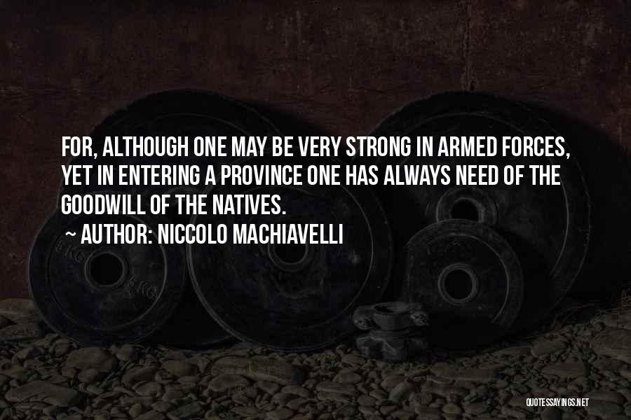 Niccolo Machiavelli Quotes: For, Although One May Be Very Strong In Armed Forces, Yet In Entering A Province One Has Always Need Of