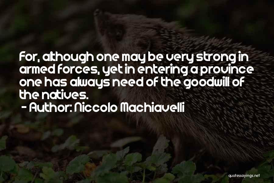 Niccolo Machiavelli Quotes: For, Although One May Be Very Strong In Armed Forces, Yet In Entering A Province One Has Always Need Of