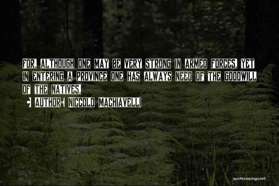 Niccolo Machiavelli Quotes: For, Although One May Be Very Strong In Armed Forces, Yet In Entering A Province One Has Always Need Of
