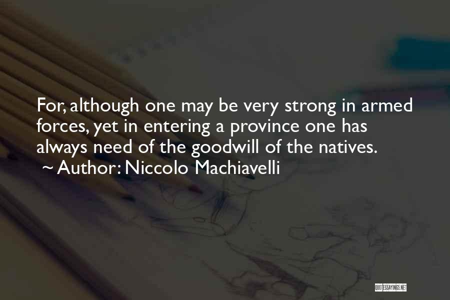 Niccolo Machiavelli Quotes: For, Although One May Be Very Strong In Armed Forces, Yet In Entering A Province One Has Always Need Of