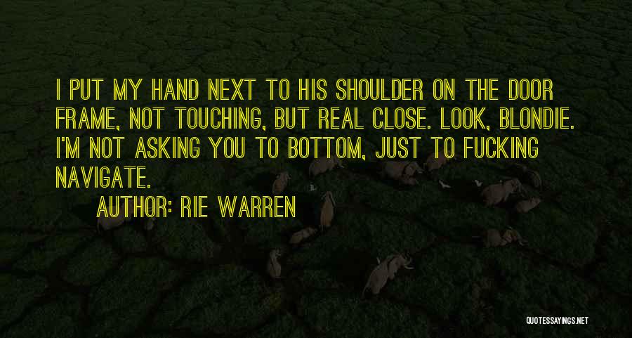 Rie Warren Quotes: I Put My Hand Next To His Shoulder On The Door Frame, Not Touching, But Real Close. Look, Blondie. I'm