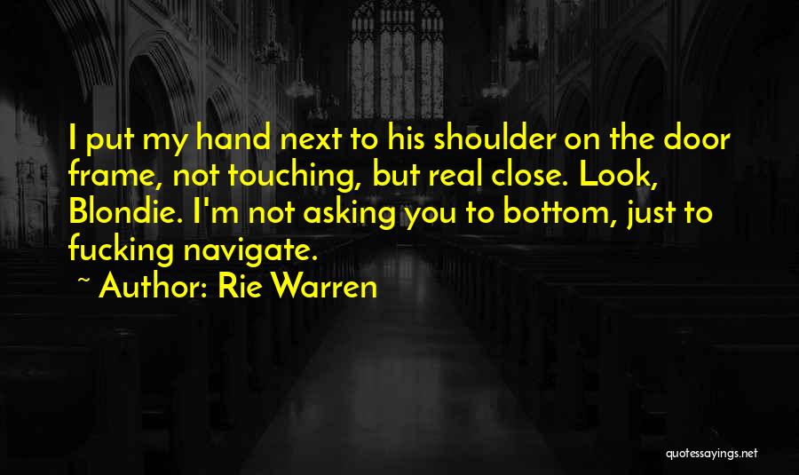 Rie Warren Quotes: I Put My Hand Next To His Shoulder On The Door Frame, Not Touching, But Real Close. Look, Blondie. I'm