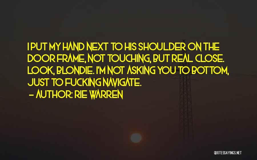 Rie Warren Quotes: I Put My Hand Next To His Shoulder On The Door Frame, Not Touching, But Real Close. Look, Blondie. I'm