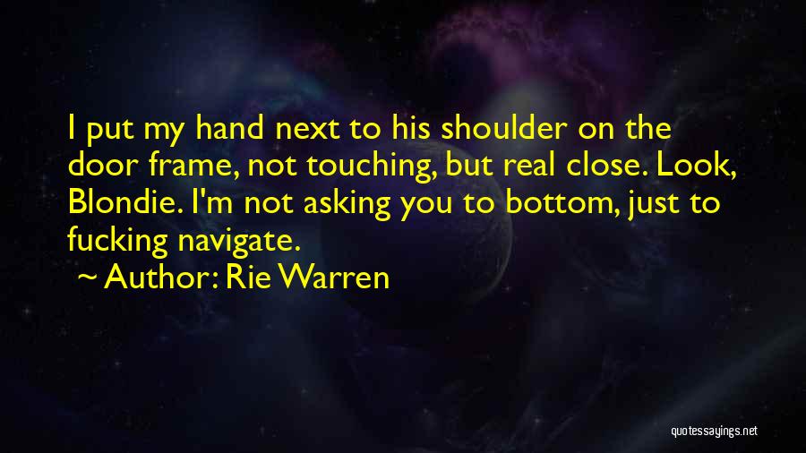 Rie Warren Quotes: I Put My Hand Next To His Shoulder On The Door Frame, Not Touching, But Real Close. Look, Blondie. I'm