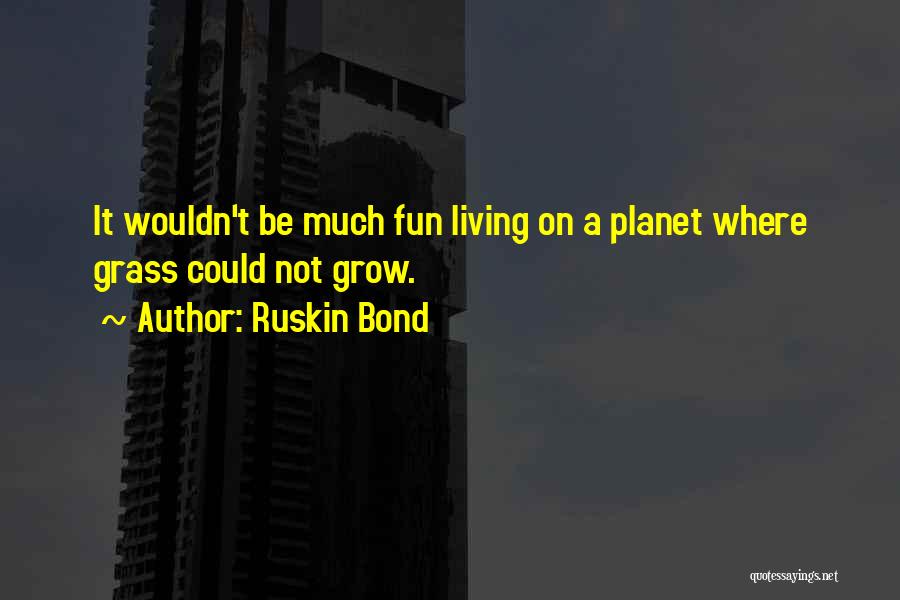 Ruskin Bond Quotes: It Wouldn't Be Much Fun Living On A Planet Where Grass Could Not Grow.
