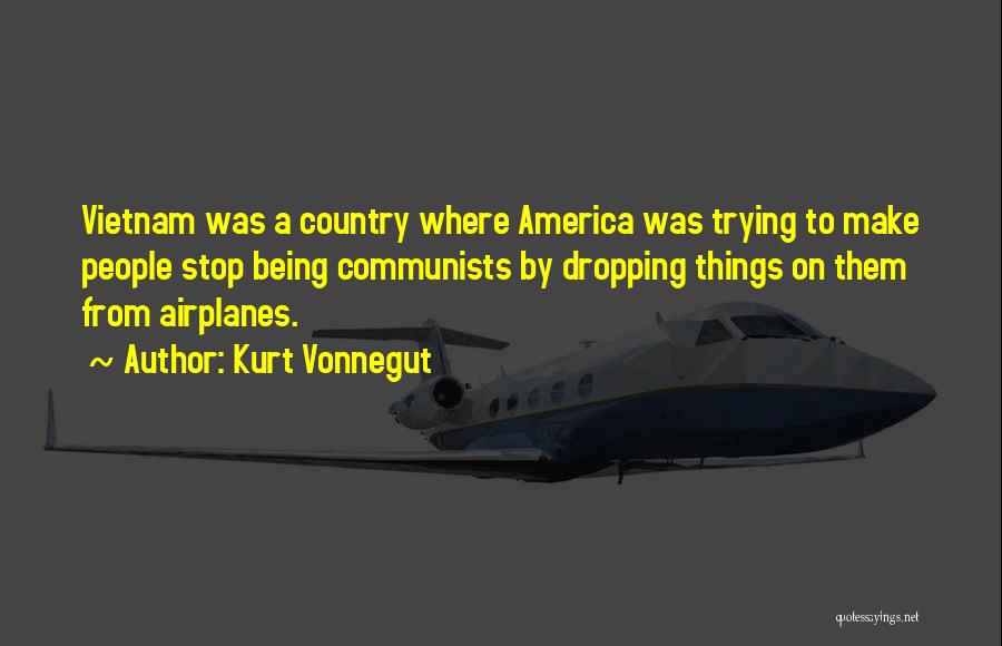 Kurt Vonnegut Quotes: Vietnam Was A Country Where America Was Trying To Make People Stop Being Communists By Dropping Things On Them From