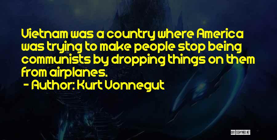 Kurt Vonnegut Quotes: Vietnam Was A Country Where America Was Trying To Make People Stop Being Communists By Dropping Things On Them From