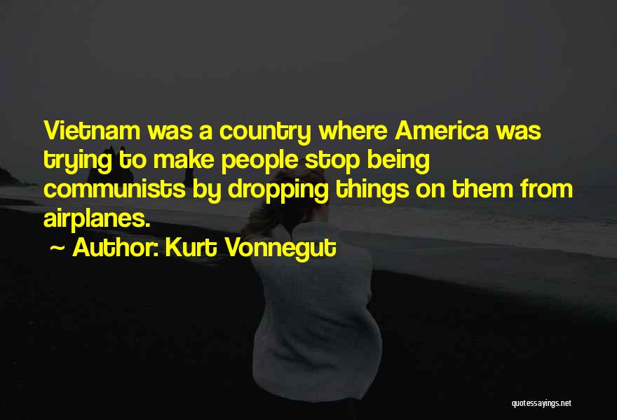 Kurt Vonnegut Quotes: Vietnam Was A Country Where America Was Trying To Make People Stop Being Communists By Dropping Things On Them From