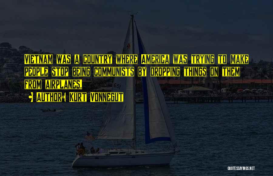 Kurt Vonnegut Quotes: Vietnam Was A Country Where America Was Trying To Make People Stop Being Communists By Dropping Things On Them From